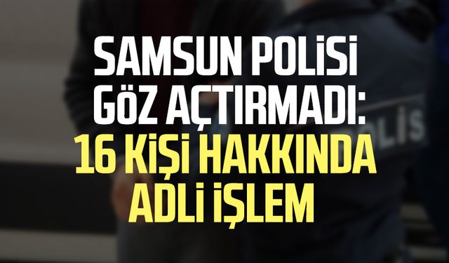 Samsun polisi göz açtırmadı: 16 kişi hakkında adli işlem