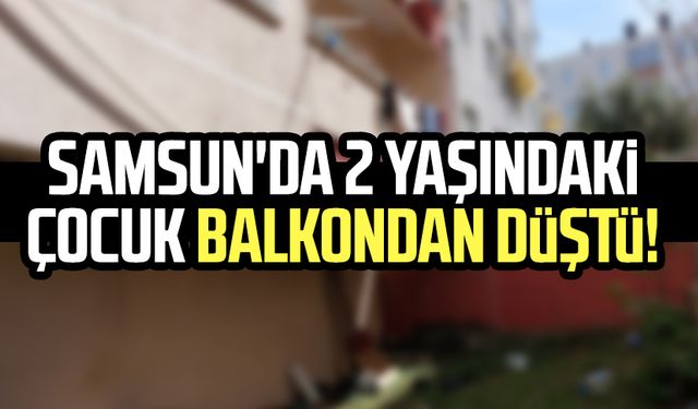 Samsun'da 2 yaşındaki çocuk balkondan düştü!
