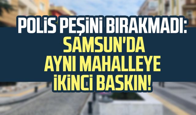 Polis peşini bırakmadı: Samsun'da aynı mahalleye ikinci baskın!