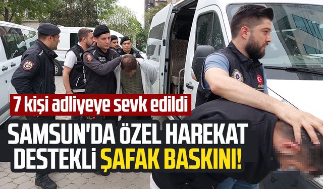 Samsun'da özel harekat destekli şafak baskını! 7 kişi adliyeye sevk edildi