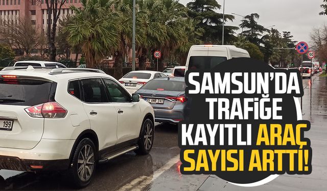 Samsun’da trafiğe kayıtlı araç sayısı arttı!