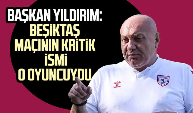 Samsunspor Başkanı Yüksel Yıldırım: Beşiktaş maçının kritik ismi o oyuncuydu