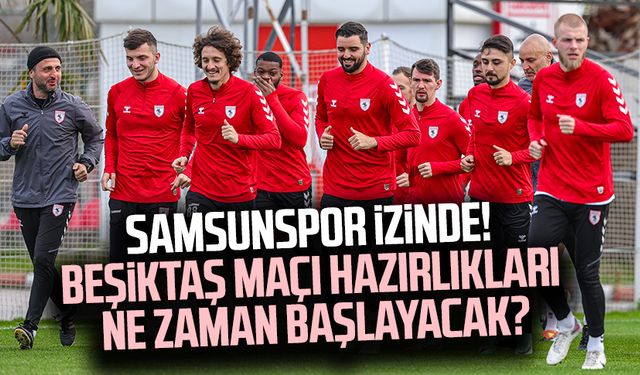 Samsunspor izinde! Beşiktaş maçı hazırlıkları ne zaman başlayacak?