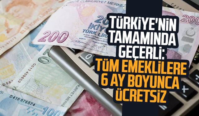 Türkiye'nin tamamında geçerli: Tüm emeklilere 6 ay boyunca ücretsiz