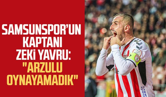 Samsunspor’un kaptanı Zeki Yavru: "Arzulu oynayamadık"