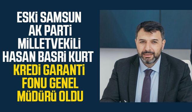 Eski Samsun AK Parti Milletvekili Hasan Basri Kurt Kredi Garanti Fonu Genel Müdürü oldu