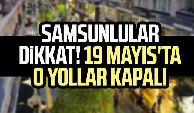 Samsunlular dikkat! Samsun'da 19 Mayıs'ta o yollar trafiğe kapalı