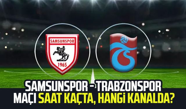 Samsunspor - Trabzonspor maçı saat kaçta, hangi kanalda?