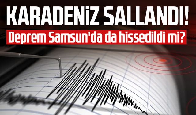 Karadeniz sallandı! Deprem Samsun'da da hissedildi mi?