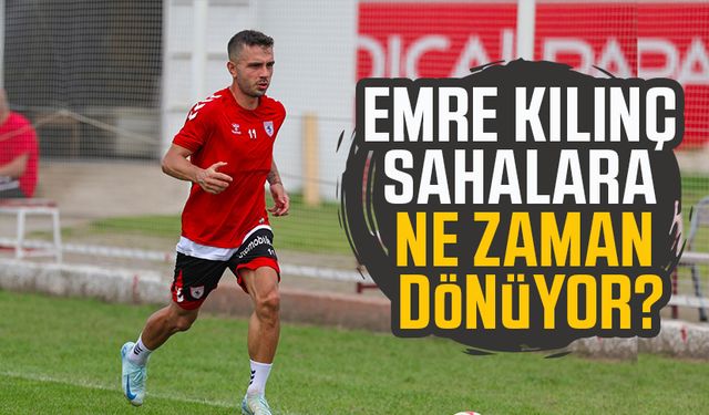 Samsunsporlu Emre Kılınç sahalara ne zaman dönüyor?