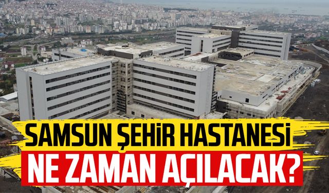 Samsun Şehir Hastanesi ne zaman açılacak?