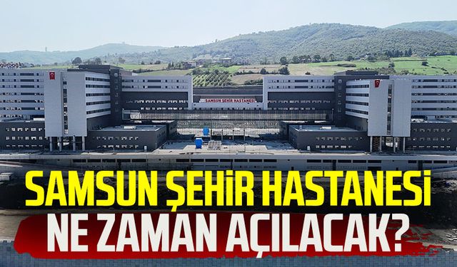 Samsun Şehir Hastanesi ne zaman açılacak?