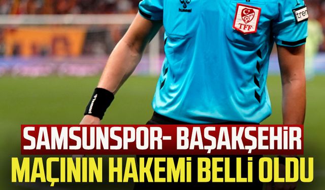 Samsunspor- Başakşehir maçının hakemi belli oldu