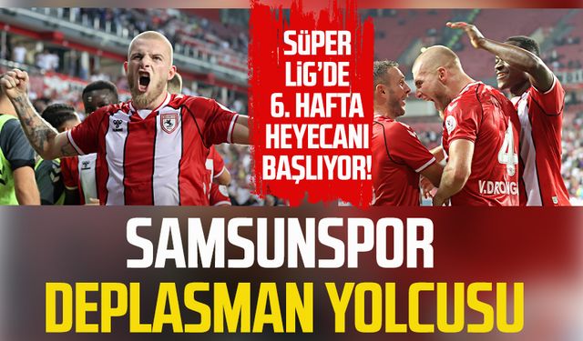 Süper Lig’de 6. Hafta heyecanı başlıyor! Samsunspor deplasman yolcusu