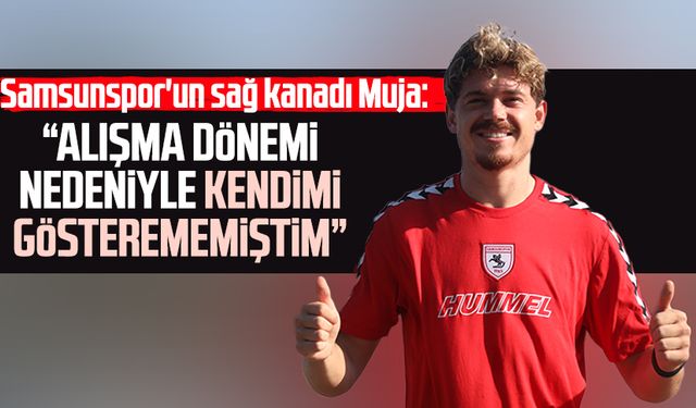 Samsunspor'da Muja'dan açıklama: "Geçen sezon alışma dönemindeydim"