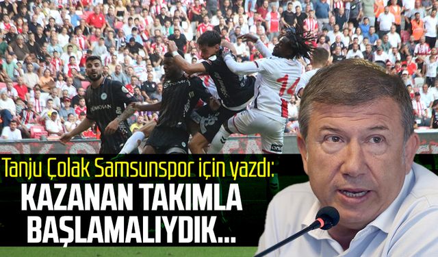 Tanju Çolak Samsunspor için yazdı: Kazanan takımla başlamalıydık…