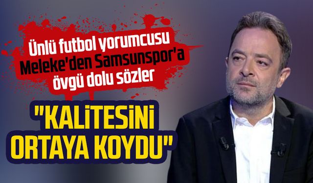 Futbol yorumcusu Uğur Meleke'den Samsunspor'a övgü: "Kalitesini ortaya koydu"