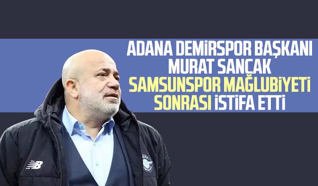 Adana Demirspor Başkanı Murat Sancak Samsunspor mağlubiyeti sonrası istifa etti