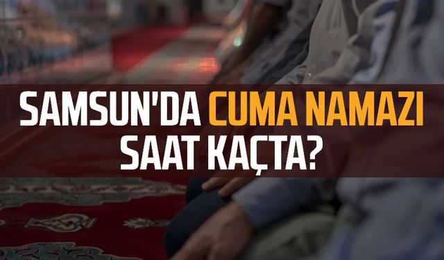 Samsun'da cuma namazı saat kaçta? Samsun ezan vakti Diyanet 25 Ekim Cuma