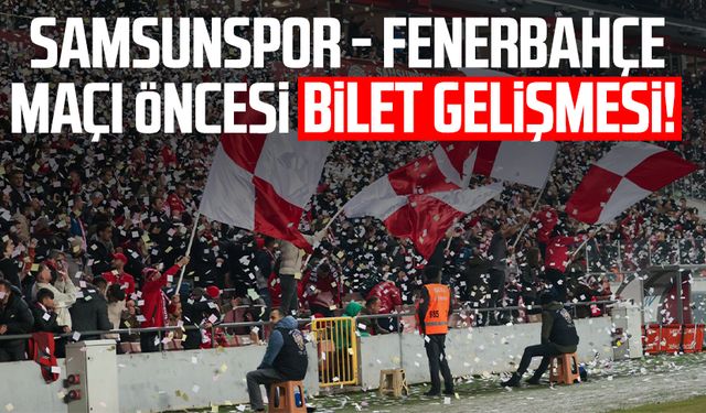 Samsunspor - Fenerbahçe maçı öncesi bilet gelişmesi!