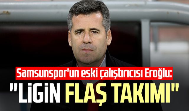 Samsunspor'un eski çalıştırıcısı Hüseyin Eroğlu: "Ligin flaş takımı"