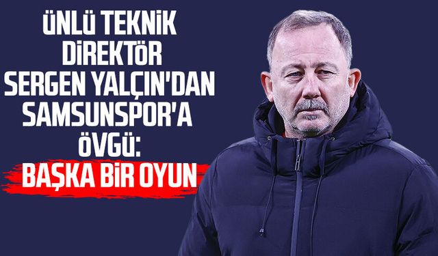 Ünlü Teknik Direktör Sergen Yalçın'dan Samsunspor'a övgü: Başka bir oyun