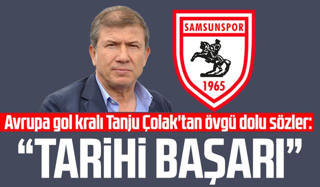 Avrupa gol kralı Tanju Çolak'tan Samsunspor'a övgü dolu sözler: "Tarihi başarı"