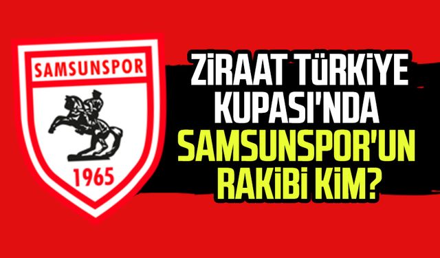 Ziraat Türkiye Kupası'nda Samsunspor'un rakibi belli oldu