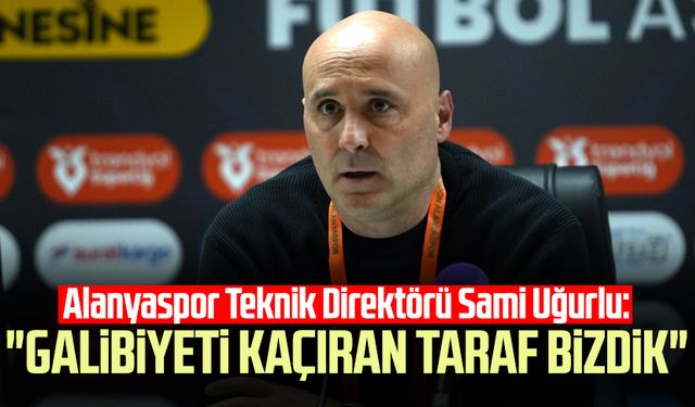 Alanyaspor Teknik Direktörü Sami Uğurlu: "Galibiyeti kaçıran taraf bizdik"