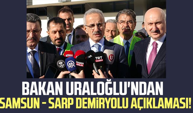 Bakan Uraloğlu'ndan Samsun - Sarp Demiryolu açıklaması!