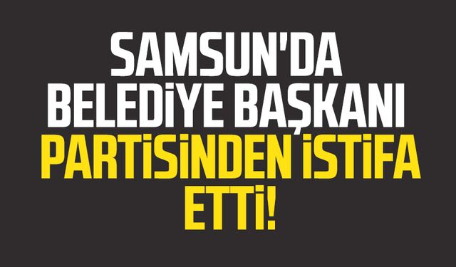 Samsun'da belediye başkanı partisinden istifa etti!