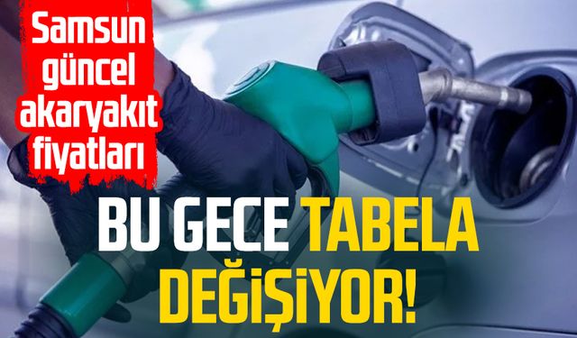 Bu gece tabela değişiyor! Samsun güncel akaryakıt fiyatları