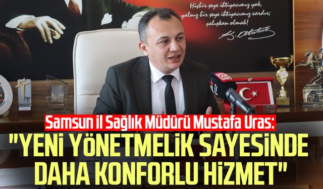 Samsun İl Sağlık Müdürü Mustafa Uras: "Yeni yönetmelik sayesinde daha konforlu hizmet"