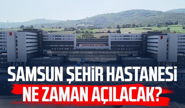 Samsun Şehir Hastanesi ne zaman açılacak?