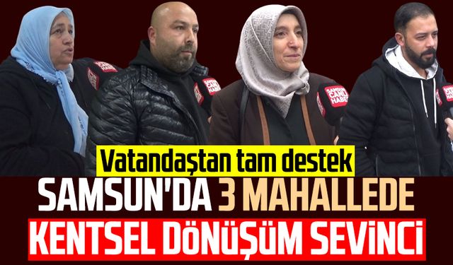 Samsun'da 3 mahallede kentsel dönüşüm sevinci: Vatandaştan tam destek