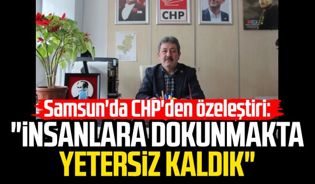 Samsun'da CHP'den özeleştiri: "İnsanlara dokunmakta yetersiz kaldık"