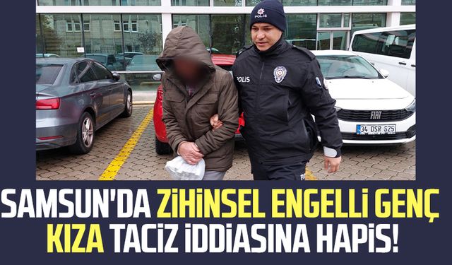 Samsun'da zihinsel engelli genç kıza taciz iddiasına hapis!