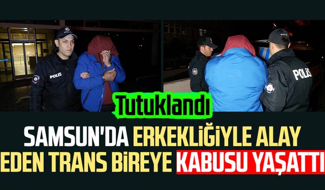 Samsun'da erkekliğiyle alay eden trans bireye kabusu yaşattı: Tutuklandı