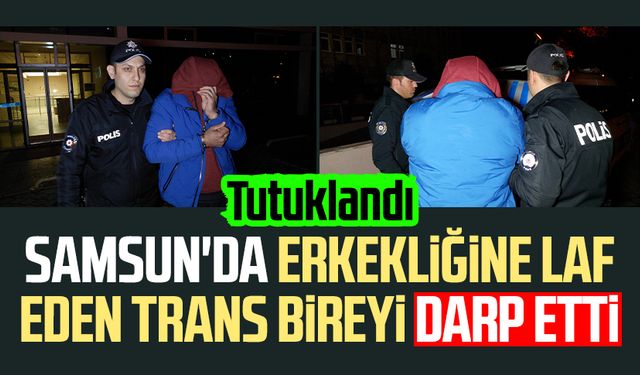 Samsun'da erkekliğine laf eden trans bireyi darp etti: Tutuklandı