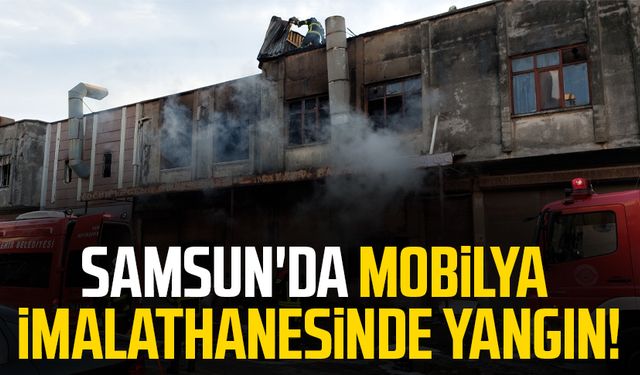 Samsun'da mobilya imalathanesinde yangın!