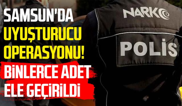 Samsun'da uyuşturucu operasyonu! Binlerce adet ele geçirildi