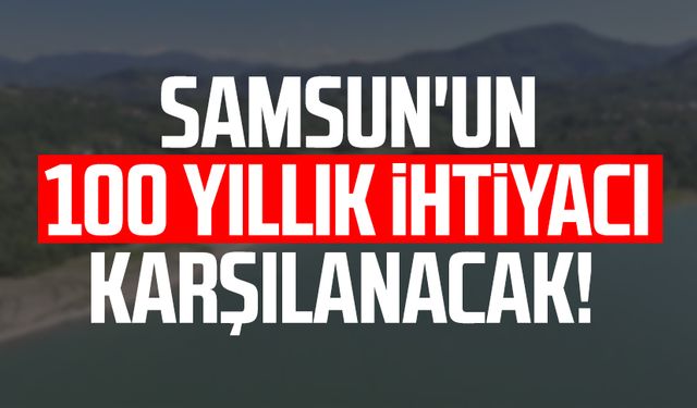 Samsun'un 100 yıllık ihtiyacı karşılanacak!