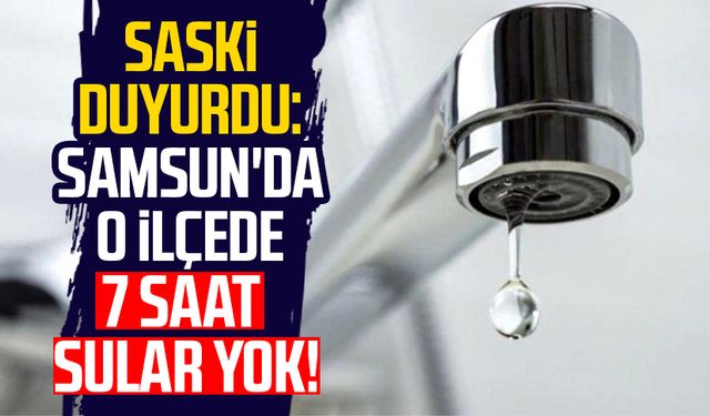 SASKİ duyurdu: Samsun'da o ilçede 7 saat sular yok!