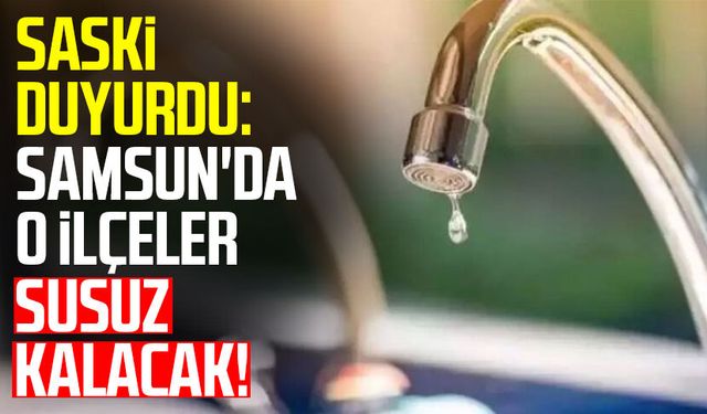 SASKİ duyurdu: Samsun'da o ilçeler susuz kalacak!