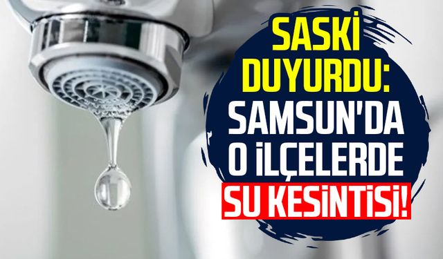 SASKİ duyurdu: Samsun'da o ilçelerde su kesintisi!