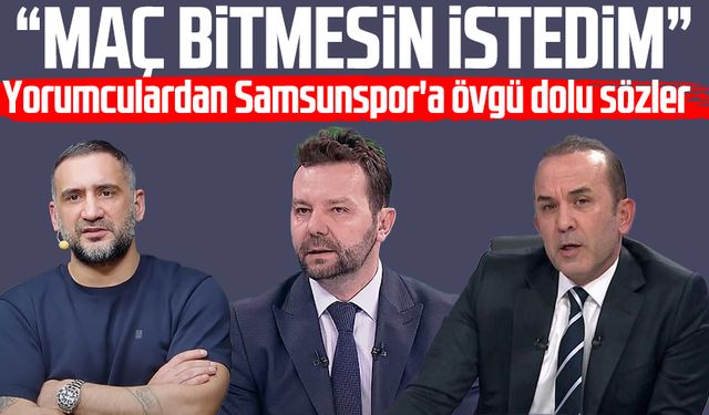 Yorumculardan Samsunspor'a övgü dolu sözler: "Maç bitmesin istedim"