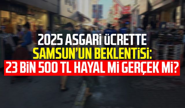 2025 asgari ücrette Samsun’un beklentisi: 23 bin 500 TL hayal mi gerçek mi?