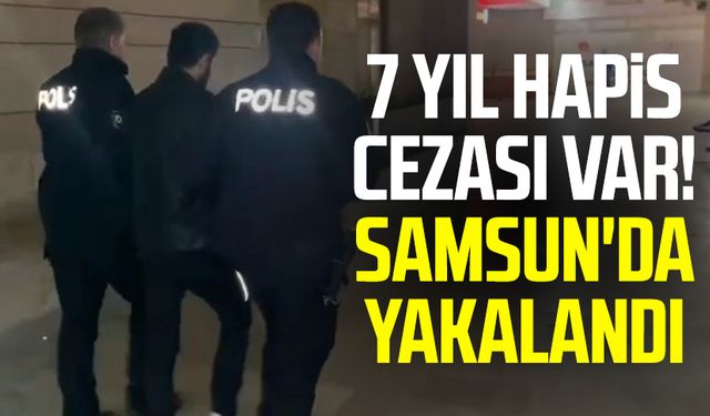 7 yıl hapis cezası var! Samsun'da yakalandı