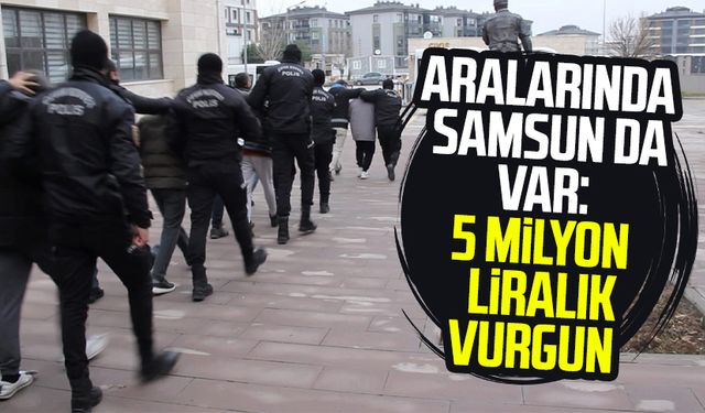 Aralarında Samsun da var: 5 milyon liralık vurgun