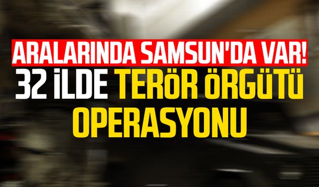 Aralarında Samsun'da var! 32 ilde terör örgütü operasyonu